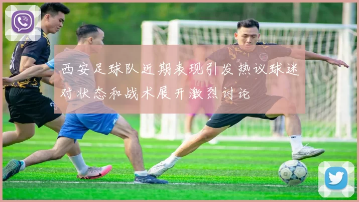 西安足球队近期表现引发热议球迷对状态和战术展开激烈讨论