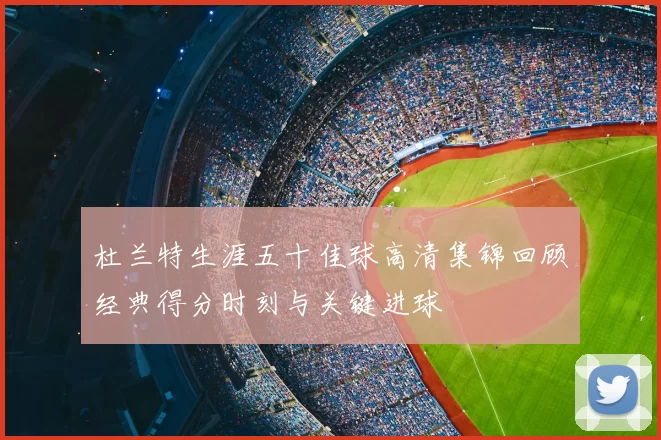 杜兰特生涯五十佳球高清集锦回顾经典得分时刻与关键进球