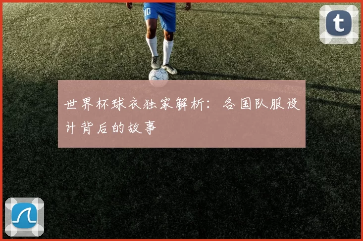 世界杯球衣独家解析:各国队服设计背后的故事