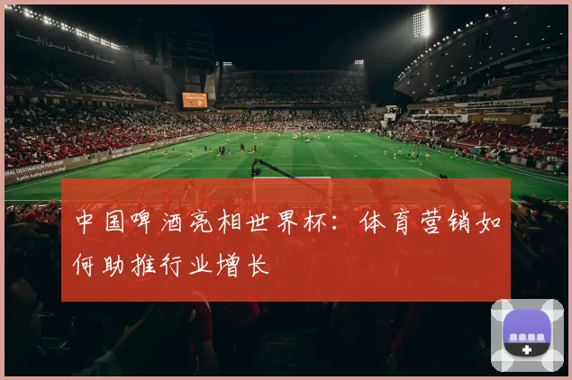 中国啤酒亮相世界杯:体育营销如何助推行业增长
