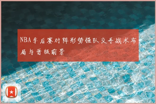 NBA季后赛对阵形势强队交手战术布局与晋级前景