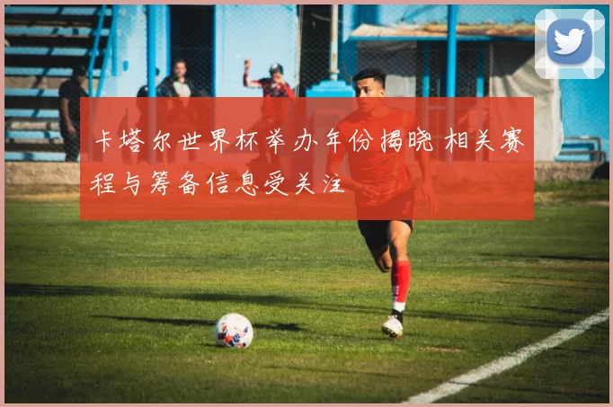 卡塔尔世界杯举办年份揭晓 相关赛程与筹备信息受关注