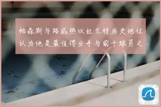 帕森斯与路威热议杜兰特历史地位认为他是最佳得分手与前十球员之一