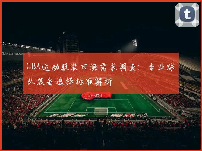 CBA运动服装市场需求调查:专业球队装备选择标准解析