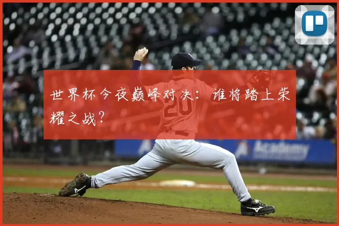世界杯今夜巅峰对决：谁将踏上荣耀之战？
