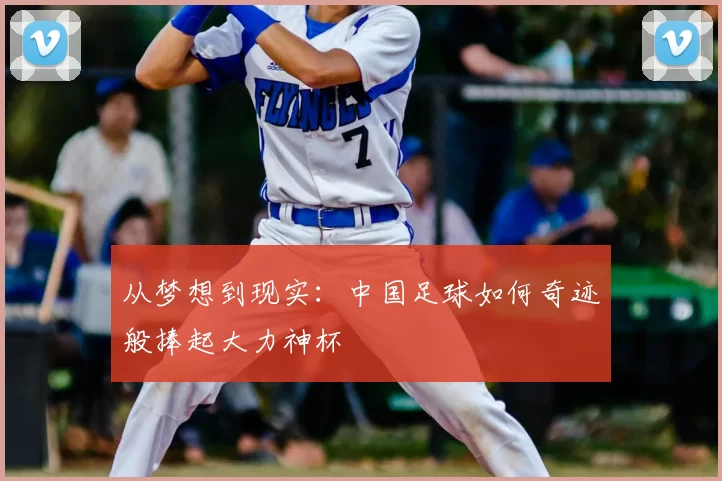 从梦想到现实:中国足球如何奇迹般捧起大力神杯
