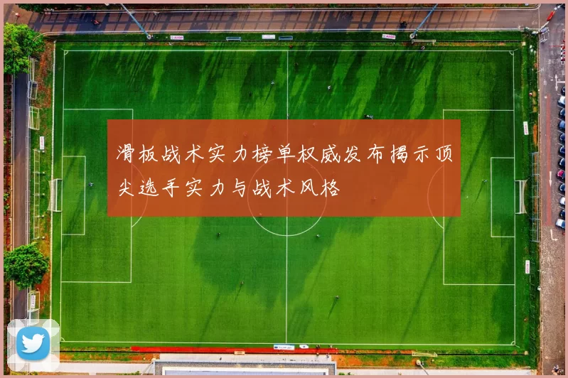 滑板战术实力榜单权威发布揭示顶尖选手实力与战术风格