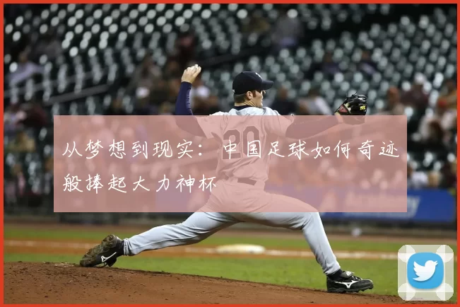 从梦想到现实:中国足球如何奇迹般捧起大力神杯